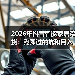 2026年抖音智能家居带货:我踩过的坑和月入10万的核心玩法(图3) 2026年抖音智能家居带货:我踩过的坑和月入10万的核心玩法(图3)
