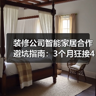 装修公司智能家居合作避坑指南:3个月狂接47单的实战复盘(图1) 装修公司智能家居合作避坑指南:3个月狂接47单的实战复盘(图1)