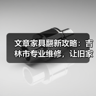 文章家具翻新攻略：吉林市专业维修，让旧家具焕发新生