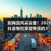 别再跟风买设备!2026抖音智能家居带货的3个反常识暴增技巧(图1) 别再跟风买设备!2026抖音智能家居带货的3个反常识暴增技巧(图1)