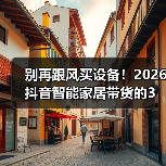 别再跟风买设备!2026抖音智能家居带货的3个反常识暴增技巧(图2) 别再跟风买设备!2026抖音智能家居带货的3个反常识暴增技巧(图2)