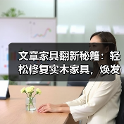 文章家具翻新秘籍:轻松修复实木家具,焕发家居新活力(图1) 实木家具修复方法 翻新技巧 延长寿命-润德福屋智家网(图1)