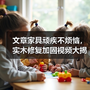 文章家具顽疾不烦恼,实木修复加固视频大揭秘(图3) 实木家具修复加固全攻略:开裂变形松动解决技巧与视频教程-润德福屋智家网(图3)