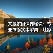 文章家具保养秘诀:专业维修实木家具,让家居历久弥新(图3) 实木家具怎么保养才耐用?实用维修技巧大公开-润德福屋智家网(图3)