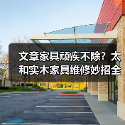 文章家具顽疾不除？太和实木家具维修妙招全解析