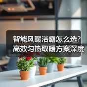 智能风暖浴霸怎么选？高效匀热取暖方案深度解析(图4)